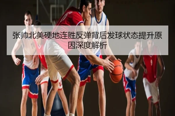 张帅北美硬地连胜反弹背后发球状态提升原因深度解析