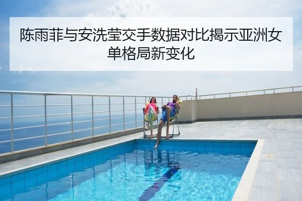陈雨菲与安洗莹交手数据对比揭示亚洲女单格局新变化