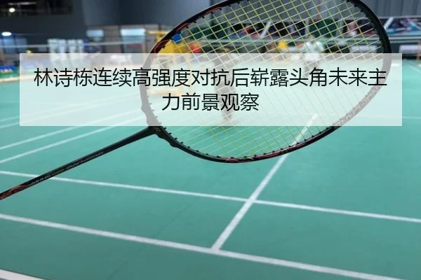 林诗栋连续高强度对抗后崭露头角未来主力前景观察