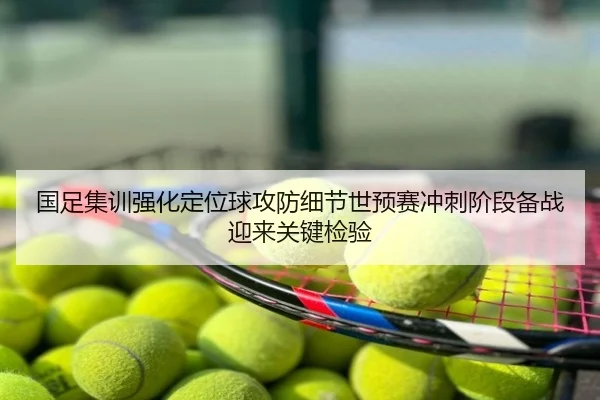 国足集训强化定位球攻防细节世预赛冲刺阶段备战迎来关键检验