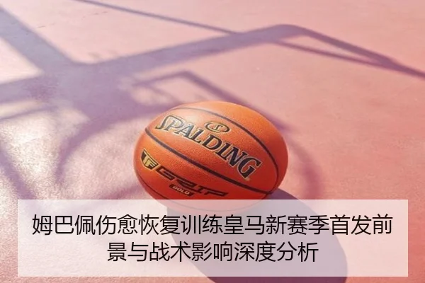 姆巴佩伤愈恢复训练皇马新赛季首发前景与战术影响深度分析