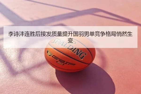 李诗沣连胜后接发质量提升国羽男单竞争格局悄然生变