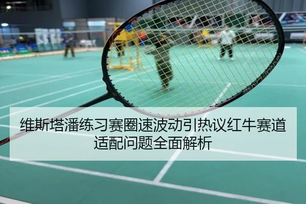维斯塔潘练习赛圈速波动引热议红牛赛道适配问题全面解析