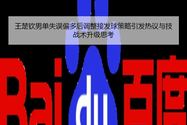 王楚钦男单失误偏多后调整接发球策略引发热议与技战术升级思考