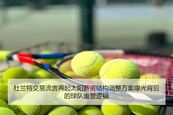 杜兰特交易流言再起太阳薪资结构调整方案曝光背后的球队重塑逻辑