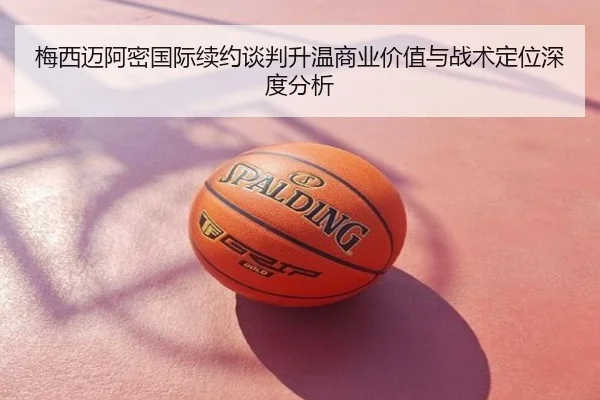 梅西迈阿密国际续约谈判升温商业价值与战术定位深度分析