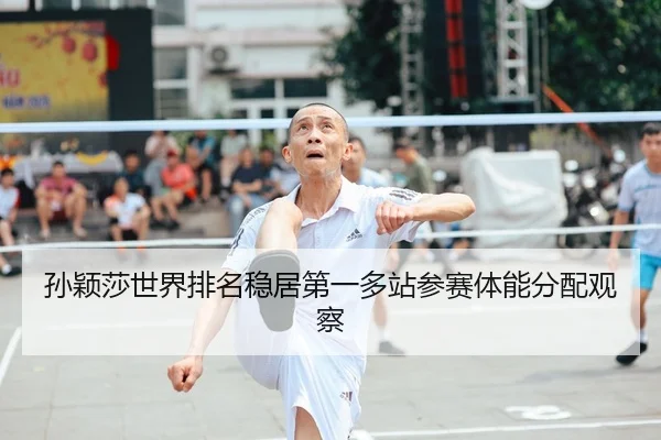 孙颖莎世界排名稳居第一多站参赛体能分配观察