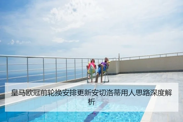 皇马欧冠前轮换安排更新安切洛蒂用人思路深度解析