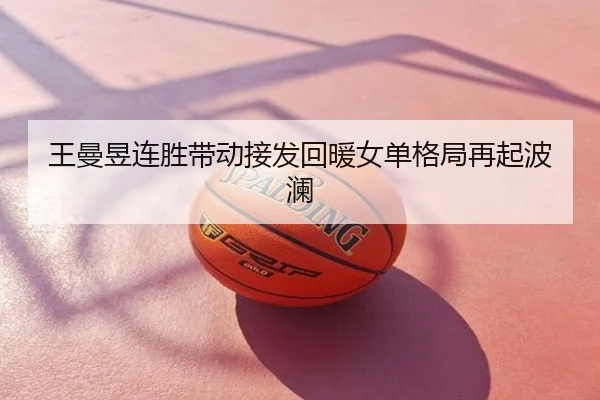 王曼昱连胜带动接发回暖女单格局再起波澜