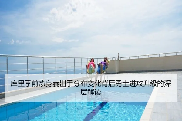 库里季前热身赛出手分布变化背后勇士进攻升级的深层解读