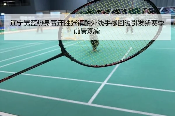 辽宁男篮热身赛连胜张镇麟外线手感回暖引发新赛季前景观察